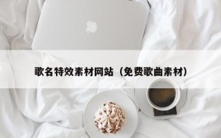 乐陵歌名特效素材网站（免费歌曲素材）